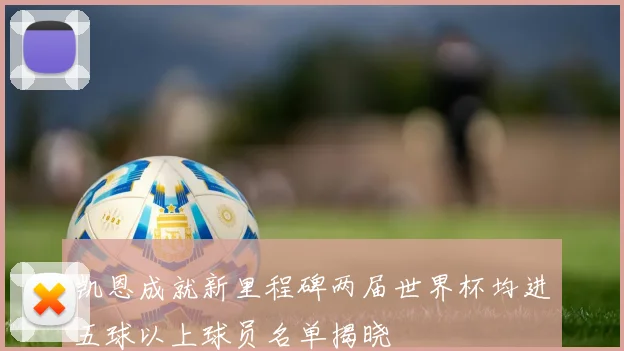 凯恩成就新里程碑两届世界杯均进五球以上球员名单揭晓
