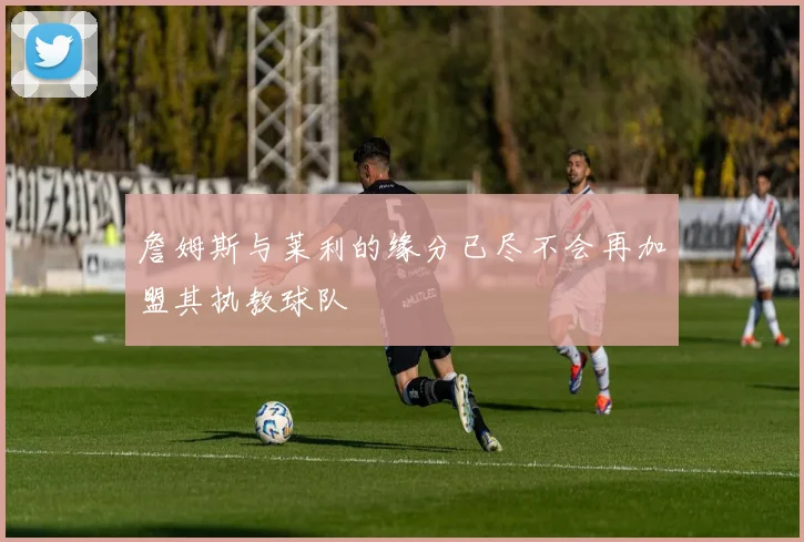 詹姆斯与莱利的缘分已尽不会再加盟其执教球队