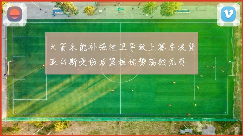 火箭未能补强控卫导致上赛季浪费亚当斯受伤后篮板优势荡然无存