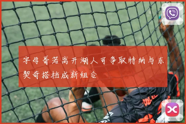 字母哥若离开湖人可争取特纳与东契奇搭档成新组合