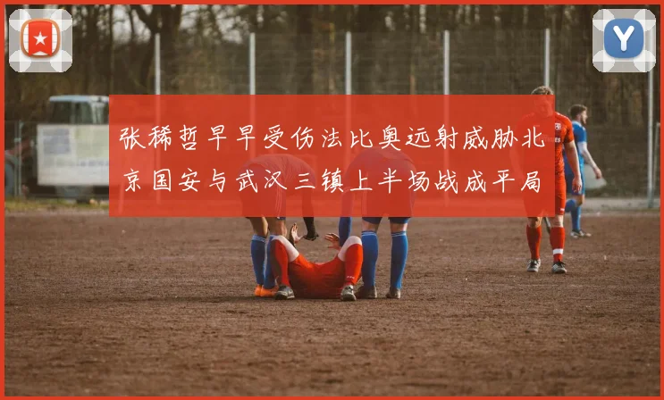 张稀哲早早受伤法比奥远射威胁北京国安与武汉三镇上半场战成平局