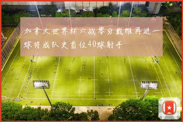 加拿大世界杯六战零分戴维再进一球将成队史首位40球射手