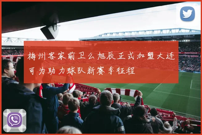 梅州客家前卫么旭辰正式加盟大连可为助力球队新赛季征程