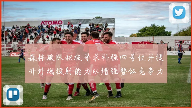 森林狼队积极寻求补强四号位并提升外线投射能力以增强整体竞争力