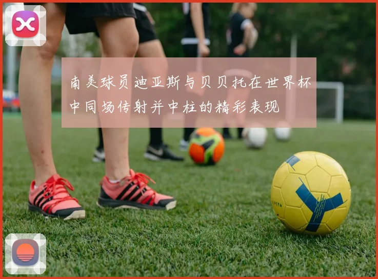 南美球员迪亚斯与贝贝托在世界杯中同场传射并中柱的精彩表现