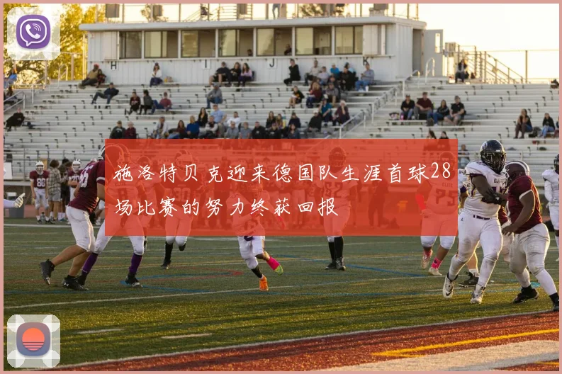 施洛特贝克迎来德国队生涯首球28场比赛的努力终获回报