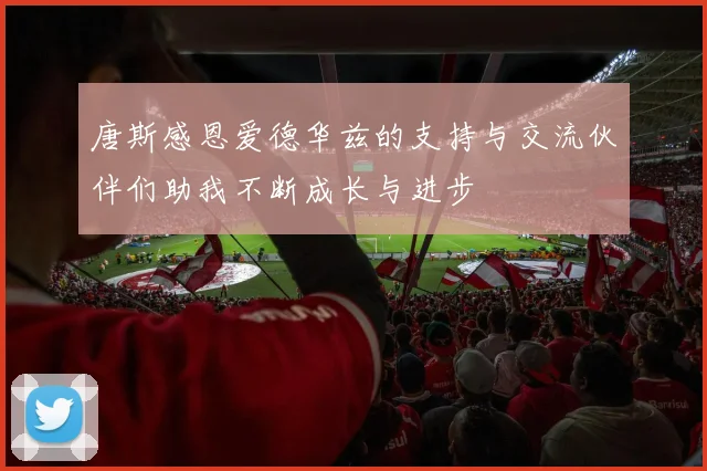 唐斯感恩爱德华兹的支持与交流伙伴们助我不断成长与进步