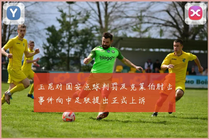 玉昆对国安点球判罚及克莱伯肘击事件向中足联提出正式上诉