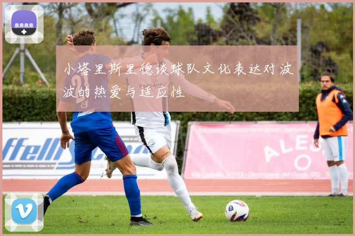 小塔里斯里德谈球队文化表达对波波的热爱与适应性