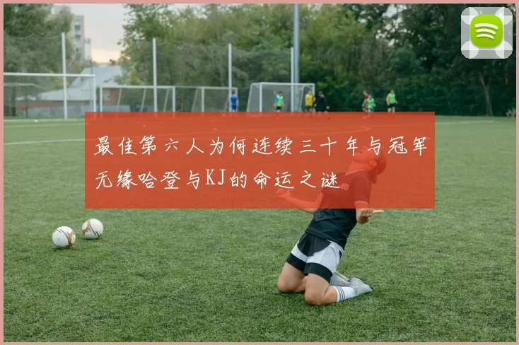 最佳第六人为何连续三十年与冠军无缘哈登与KJ的命运之谜