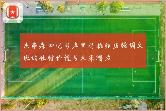 杰弗森回忆与库里对抗经历强调文班的独特价值与未来潜力