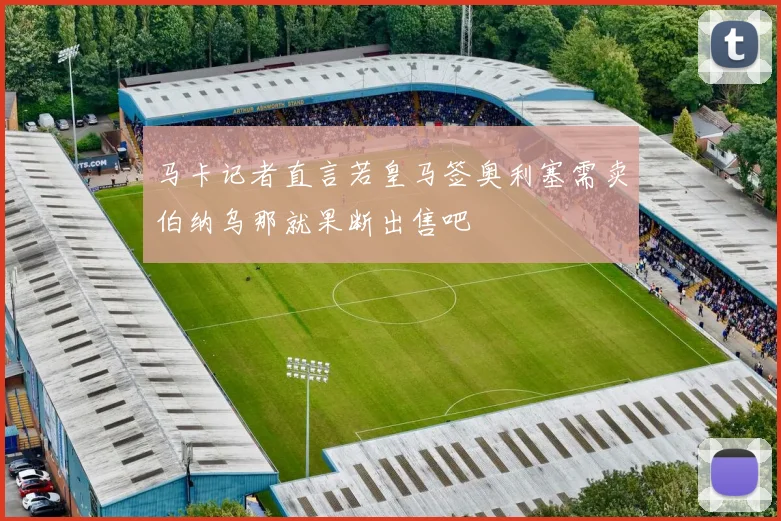 马卡记者直言若皇马签奥利塞需卖伯纳乌那就果断出售吧