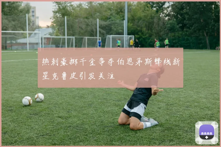 热刺豪掷千金争夺伯恩茅斯锋线新星克鲁皮引发关注