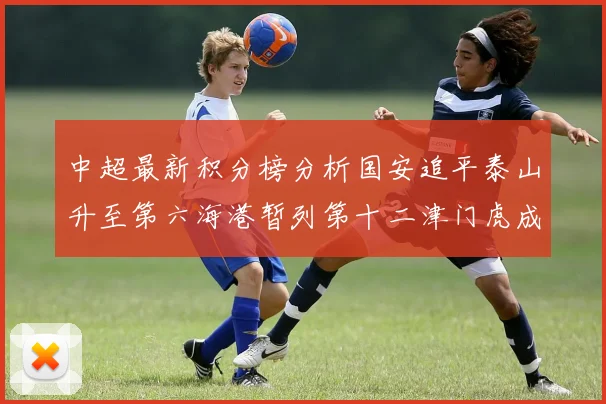 中超最新积分榜分析国安追平泰山升至第六海港暂列第十二津门虎成功摆脱垫底困境