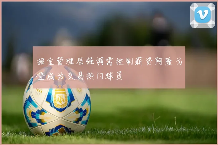 掘金管理层强调需控制薪资阿隆戈登成为交易热门球员