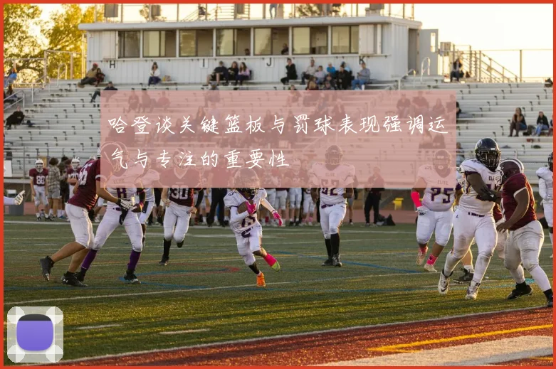 哈登谈关键篮板与罚球表现强调运气与专注的重要性