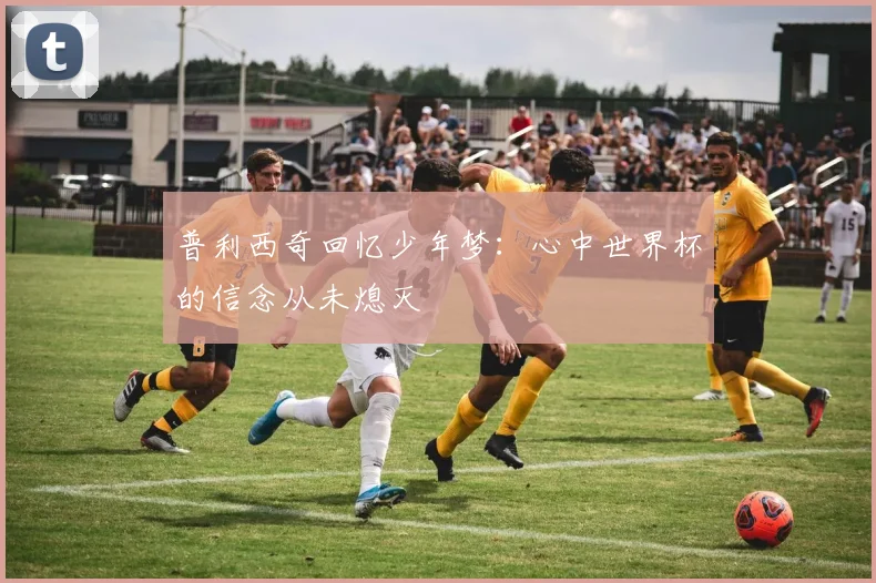 普利西奇回忆少年梦：心中世界杯的信念从未熄灭