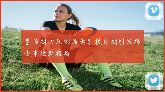 皇马财力压制马竞引援计划引发转会市场新格局
