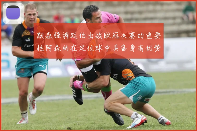 默森强调廷伯出战欧冠决赛的重要性阿森纳在定位球中具备身高优势