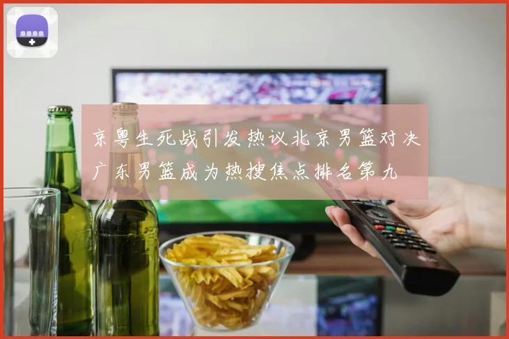京粤生死战引发热议北京男篮对决广东男篮成为热搜焦点排名第九